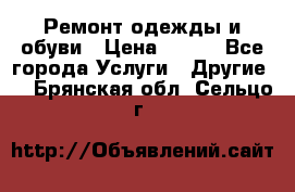 Ремонт одежды и обуви › Цена ­ 100 - Все города Услуги » Другие   . Брянская обл.,Сельцо г.